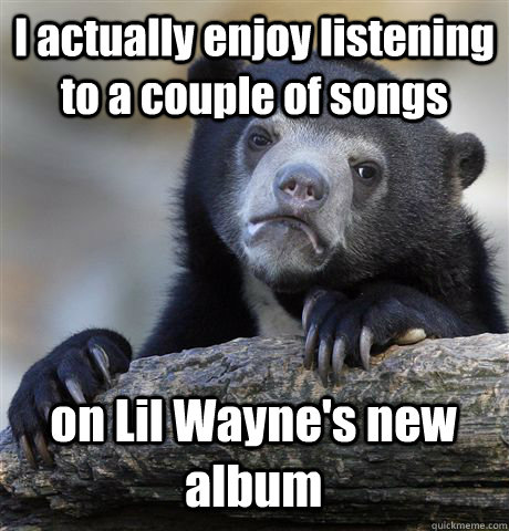 I actually enjoy listening to a couple of songs on Lil Wayne's new album  Confession Bear