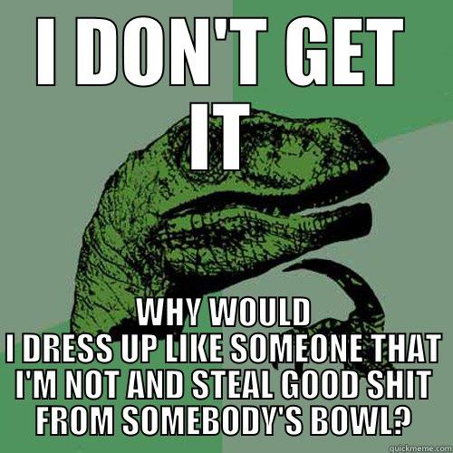 Misunderstanding Life - I DON'T GET IT WHY WOULD I DRESS UP LIKE SOMEONE THAT I'M NOT AND STEAL GOOD SHIT FROM SOMEBODY'S BOWL? Philosoraptor