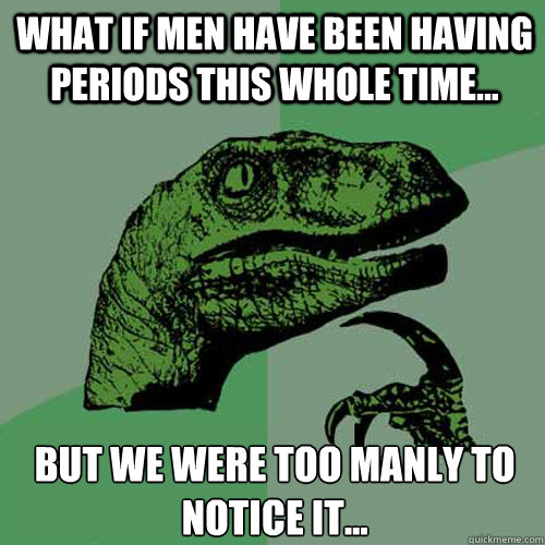 What if men have been having periods this whole time... but we were too manly to notice it... - What if men have been having periods this whole time... but we were too manly to notice it...  Philosoraptor