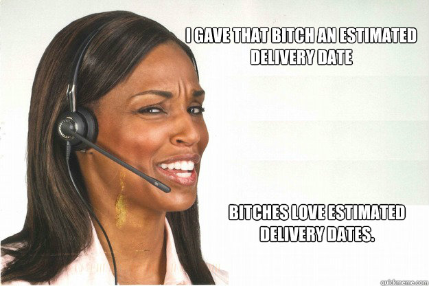 I gave that bitch an estimated delivery date Bitches love estimated delivery dates. - I gave that bitch an estimated delivery date Bitches love estimated delivery dates.  Disgusted Customer Service Lady