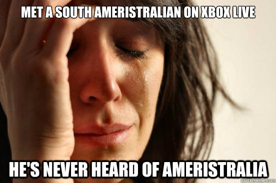 met a south ameristralian on xbox live He's never heard of ameristralia  First World Problems