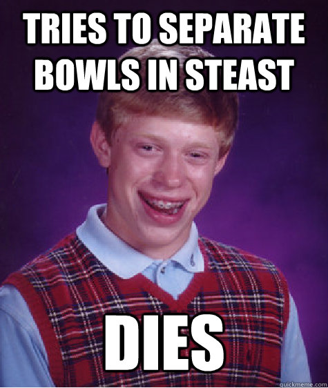 tries to separate bowls in steast dies  Bad Luck Brian