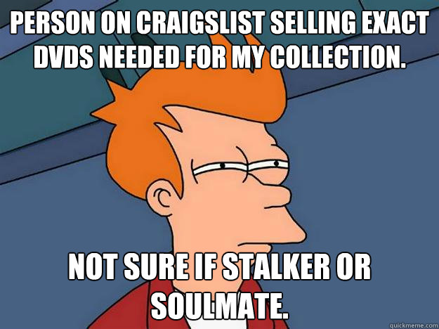 Person on craigslist selling exact dvds needed for my collection. Not sure if stalker or soulmate.  Suspicious Fry