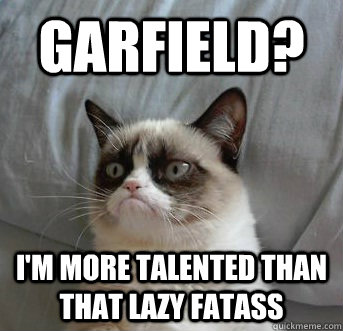 garfield? i'm more talented than that lazy fatass  Grumpy Cat