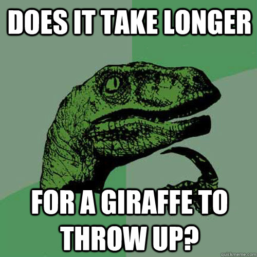 does it take longer for a giraffe to throw up?  Philosoraptor