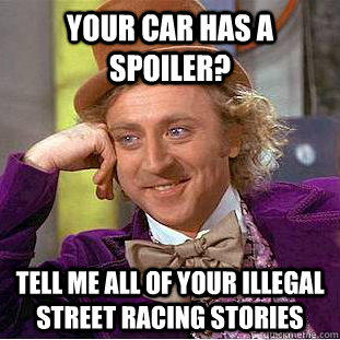 your car has a spoiler? Tell me all of your illegal street racing stories - your car has a spoiler? Tell me all of your illegal street racing stories  Condescending Wonka