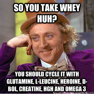 so you take whey huh? you should cycle it with glutamine, l-leucine, heroine, d-bol, creatine, hgh and omega 3  cycle whey