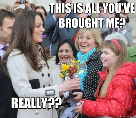 This is all you've brought me? Really??  Kate Middleton