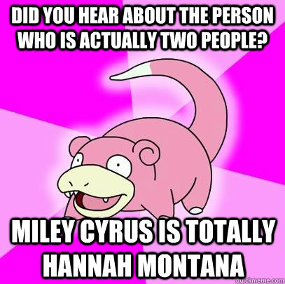 Did you hear about the person who is actually two people? miley cyrus is totally Hannah montana  Slowpoke