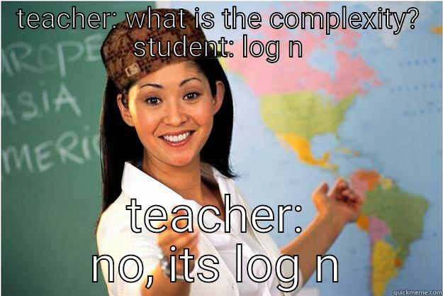 TEACHER: WHAT IS THE COMPLEXITY? STUDENT: LOG N TEACHER: NO, ITS LOG N Scumbag Teacher