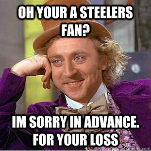 oh your a Steelers fan?  Im sorry in advance. For your loss  Condescending Wonka