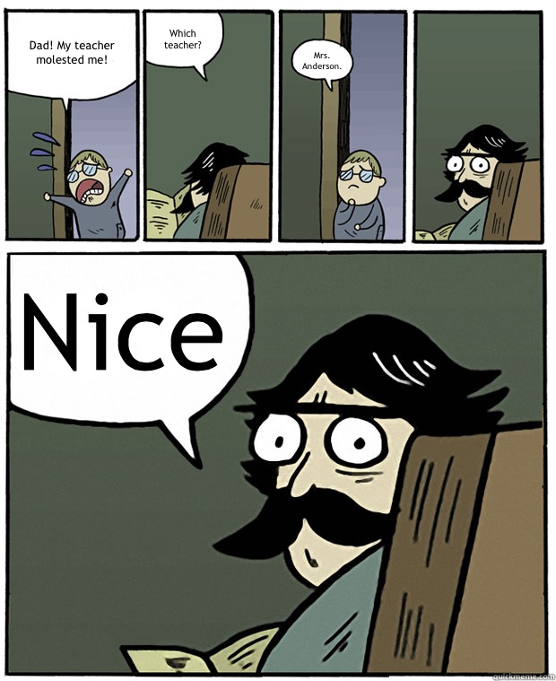 Dad! My teacher molested me! Which teacher? Mrs. Anderson. Nice - Dad! My teacher molested me! Which teacher? Mrs. Anderson. Nice  Stare Dad