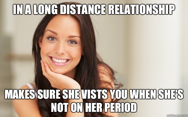 In a long distance relationship Makes sure she vists you when she's not on her period   Good Girl Gina