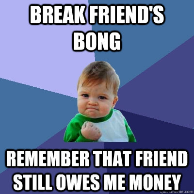 Break friend's bong Remember that friend still owes me money  Success Kid