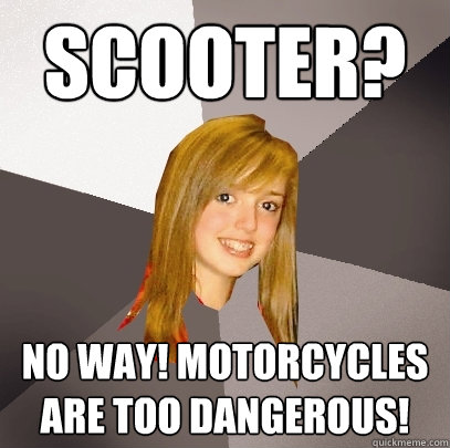 scooter? no way! motorcycles are too dangerous!  Musically Oblivious 8th Grader