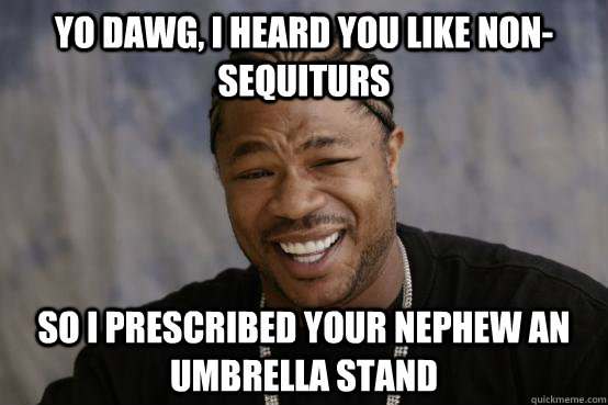 yo dawg, i heard you like non-sequiturs so i prescribed your nephew an umbrella stand   YO DAWG