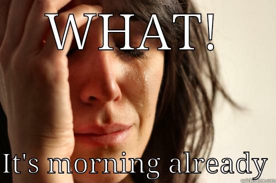 WHAT!  IT'S MORNING ALREADY First World Problems