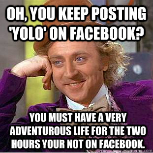 Oh, you keep posting 'yolo' on facebook? you must have a very adventurous life for the two hours your not on facebook.   Condescending Wonka