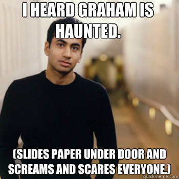 I heard Graham is haunted. (Slides paper under door and screams and scares everyone.) - I heard Graham is haunted. (Slides paper under door and screams and scares everyone.)  Straight A Stoner