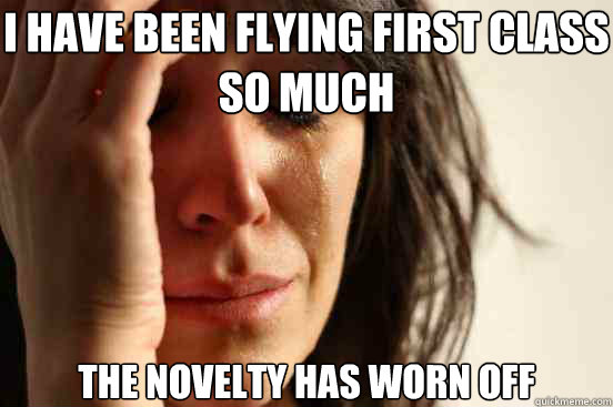 I have been flying first class so much The novelty has worn off - I have been flying first class so much The novelty has worn off  First World Problems