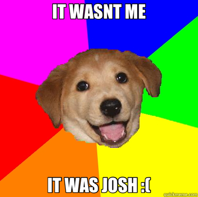 IT WASNT ME IT WAS JOSH :(  Advice Dog