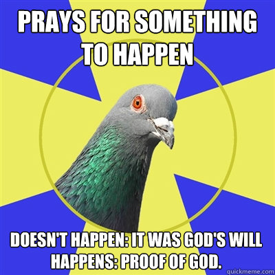 Prays for something to happen Doesn't Happen: It was God's Will
Happens: Proof Of God.
 - Prays for something to happen Doesn't Happen: It was God's Will
Happens: Proof Of God.
  Religion Pigeon