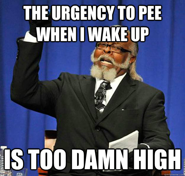 The urgency to pee when i wake up Is too damn high  Jimmy McMillan