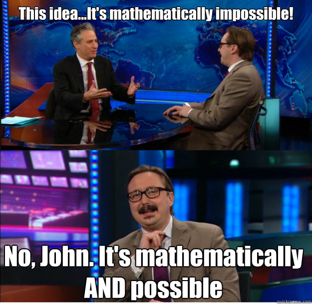 This idea...It's mathematically impossible! No, John. It's mathematically AND possible
 - This idea...It's mathematically impossible! No, John. It's mathematically AND possible
  Mathematically and possible