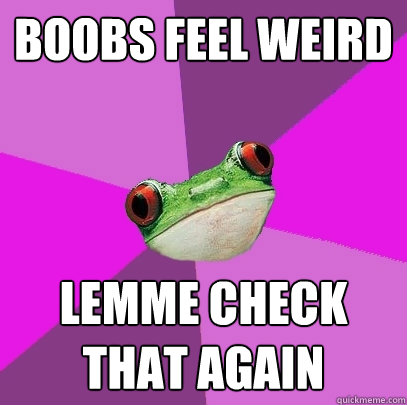 Boobs feel weird lemme check that again  Foul Bachelorette Frog