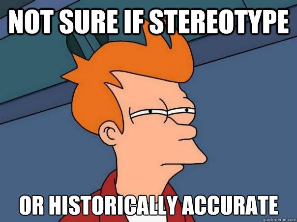 not sure if stereotype  or historically accurate  Futurama Fry