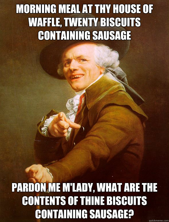 Morning meal at thy house of waffle, twenty biscuits containing sausage pardon me m'lady, what are the contents of thine biscuits containing sausage?  Joseph Ducreux