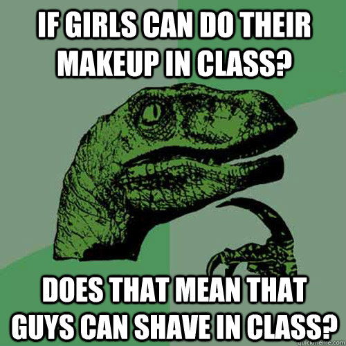 If girls can do their makeup in class? Does that mean that guys can shave in class?  Philosoraptor