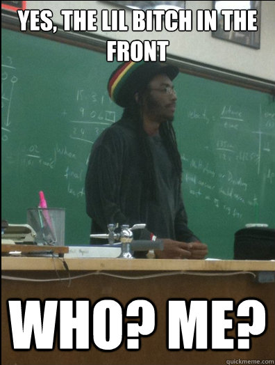 yes, the lil bitch in the front Who? me?  Rasta Science Teacher