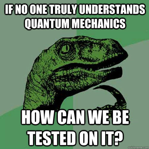 If no one truly understands quantum mechanics How can we be tested on it? - If no one truly understands quantum mechanics How can we be tested on it?  Philosoraptor