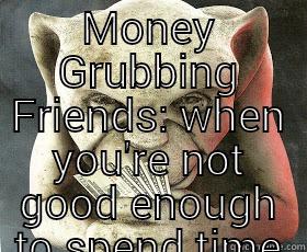 MONEY GRUBBING FRIENDS: WHEN YOU'RE NOT GOOD ENOUGH TO SPEND TIME WITH. .  Misc