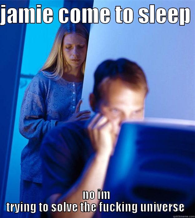 JAMIE COME TO SLEEP  NO IM TRYING TO SOLVE THE FUCKING UNIVERSE  Redditors Wife