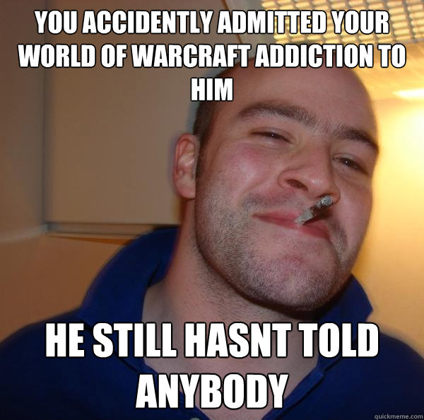 you accidently admitted your world of warcraft addiction to him he still hasnt told anybody - you accidently admitted your world of warcraft addiction to him he still hasnt told anybody  Misc