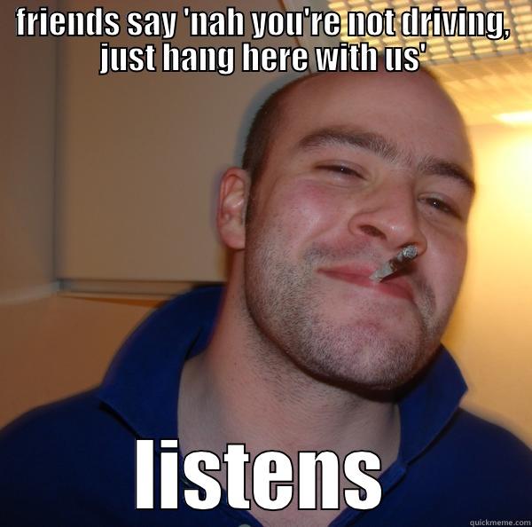 good guy drunk guy - FRIENDS SAY 'NAH YOU'RE NOT DRIVING, JUST HANG HERE WITH US' LISTENS Good Guy Greg 