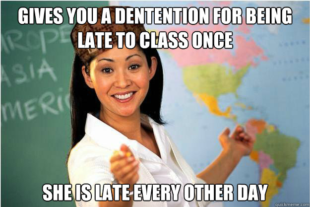 Gives you a dentention for being late to class once she is late every other day  Scumbag Teacher