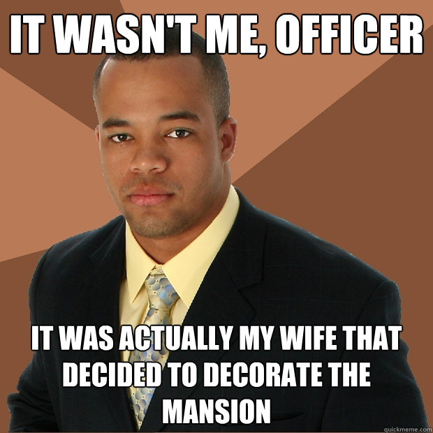 it wasn't me, officer it was actually my wife that decided to decorate the mansion - it wasn't me, officer it was actually my wife that decided to decorate the mansion  Successful Black Man