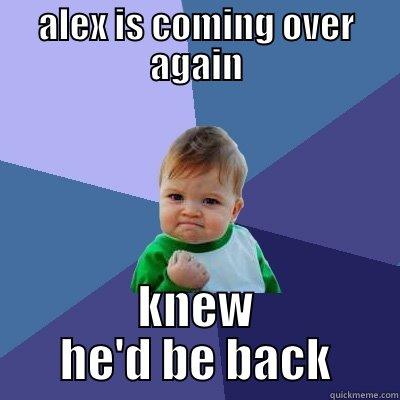 ALEX IS COMING OVER AGAIN KNEW HE'D BE BACK Success Kid