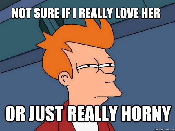 NOT SURE IF I REALLY LOVE HER OR JUST REALLY HORNY - NOT SURE IF I REALLY LOVE HER OR JUST REALLY HORNY  Futurama Fry