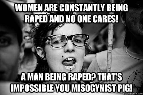 Women are constantly being raped and no one cares! A man being raped? That's impossible you misogynist pig!  Hypocrite Feminist