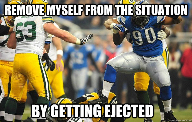 Remove myself from the situation By getting ejected  Suh Stomp