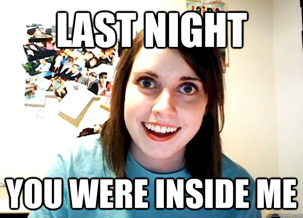 Last night you were inside me - Last night you were inside me  Overly Attached Girlfriend