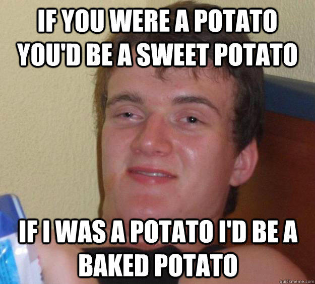 If you were a potato you'd be a sweet potato If I was a potato I'd be a baked potato  