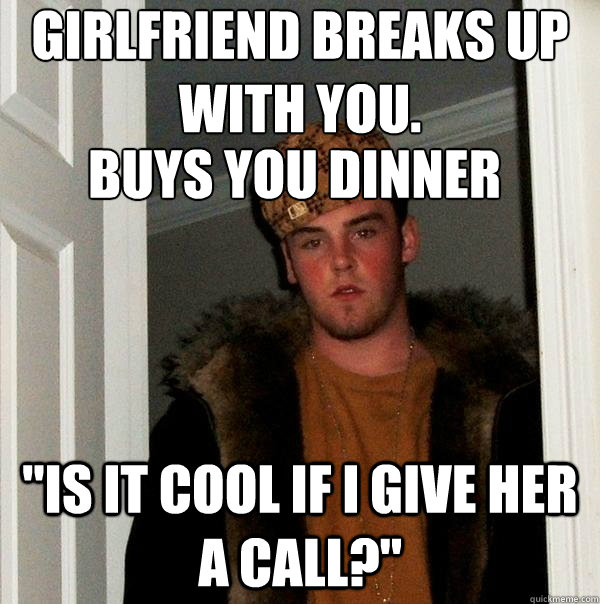 Girlfriend breaks up with you. 