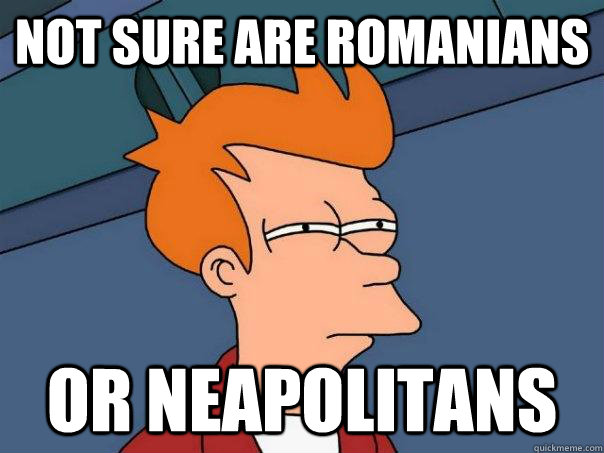 Not sure are romanians Or Neapolitans - Not sure are romanians Or Neapolitans  Futurama Fry