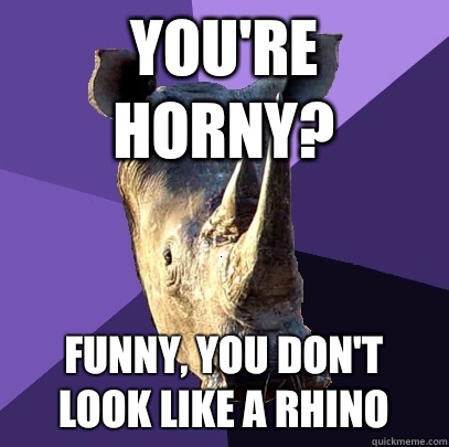 You're horny? Funny, you don't look like a rhino  Sexually Oblivious Rhino