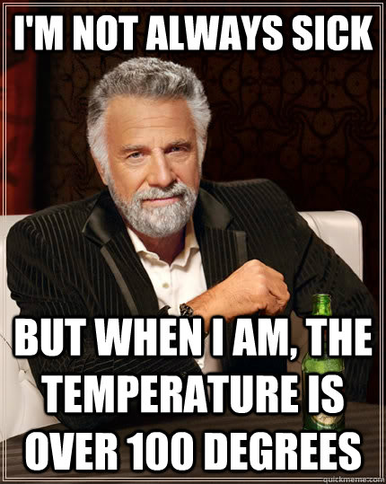 I'm not always sick But when i am, the temperature is over 100 degrees  The Most Interesting Man In The World